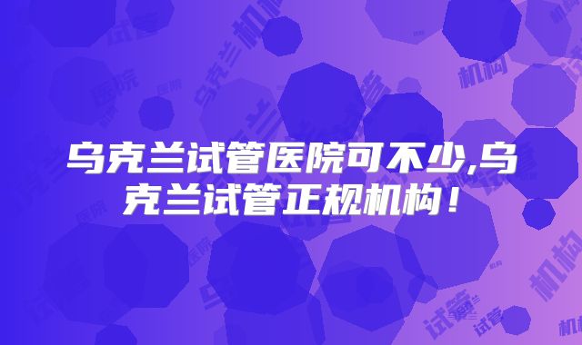乌克兰试管医院可不少,乌克兰试管正规机构！