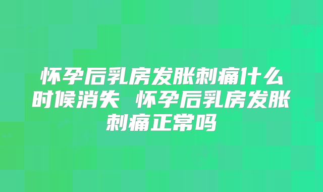 怀孕后乳房发胀刺痛什么时候消失 怀孕后乳房发胀刺痛正常吗