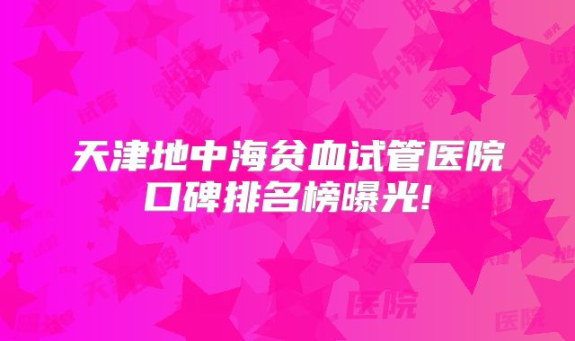 天津地中海贫血试管医院口碑排名榜曝光!