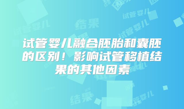 试管婴儿融合胚胎和囊胚的区别！影响试管移植结果的其他因素
