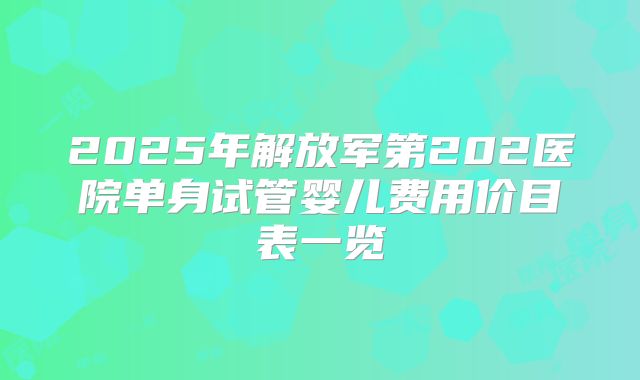 2025年解放军第202医院单身试管婴儿费用价目表一览