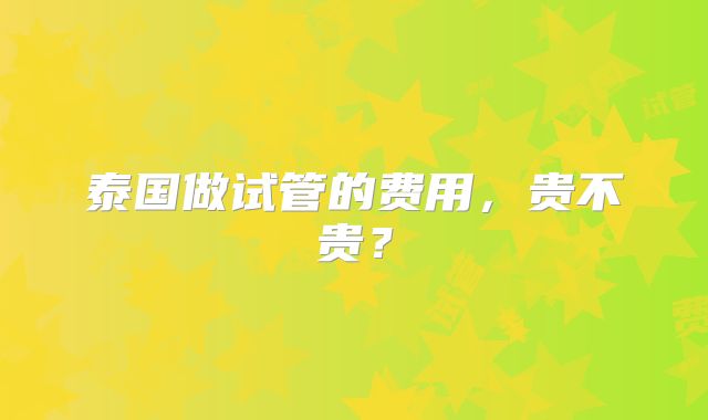 泰国做试管的费用，贵不贵？