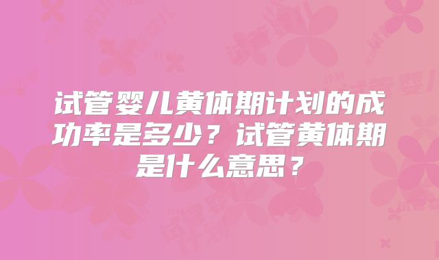 试管婴儿黄体期计划的成功率是多少?试管黄体期是什么意思?