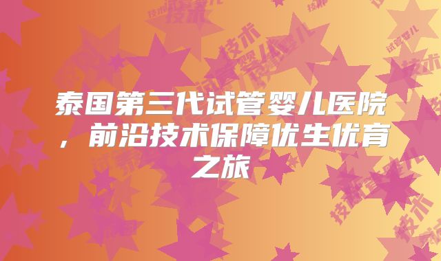 泰国第三代试管婴儿医院,前沿技术保障优生优育之旅