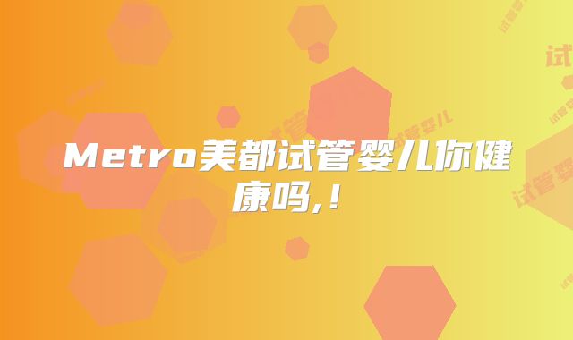Metro美都试管婴儿你健康吗,！