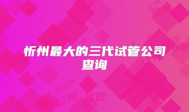 忻州最大的三代试管公司查询