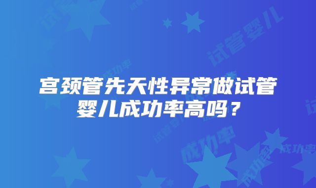 宫颈管先天性异常做试管婴儿成功率高吗?