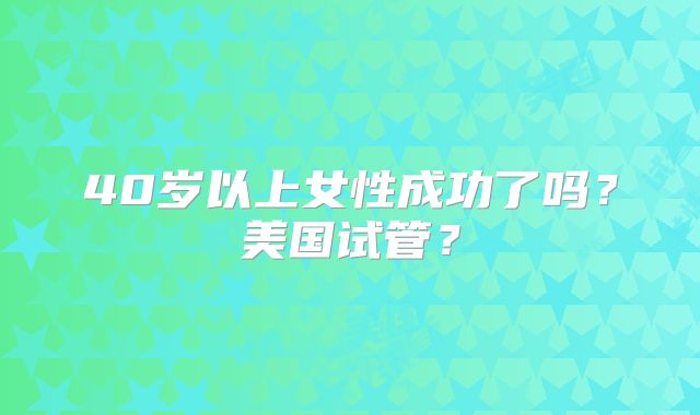 40岁以上女性成功了吗？美国试管？