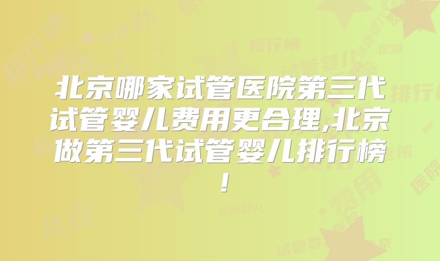 北京哪家试管医院第三代试管婴儿费用更合理,北京做第三代试管婴儿排行榜!