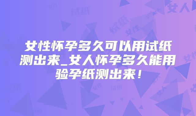 女性怀孕多久可以用试纸测出来_女人怀孕多久能用验孕纸测出来!