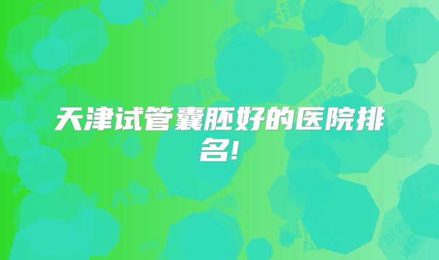 天津试管囊胚好的医院排名!
