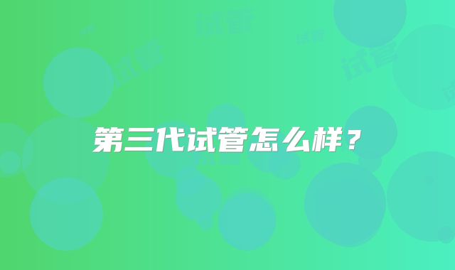 第三代试管怎么样?