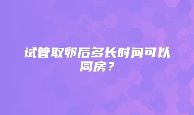 试管取卵后多长时间可以同房？