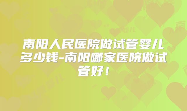 南阳人民医院做试管婴儿多少钱-南阳哪家医院做试管好！