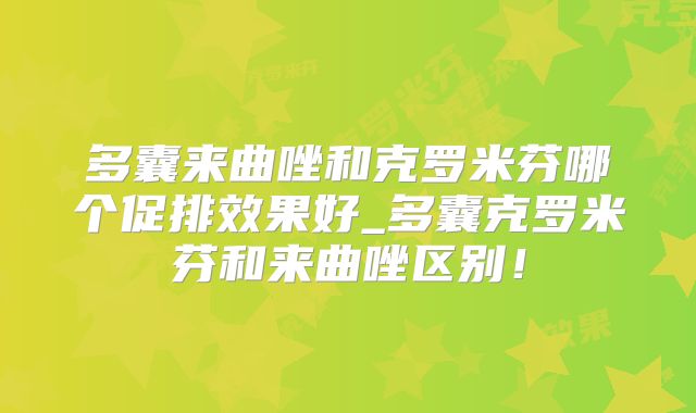 多囊来曲唑和克罗米芬哪个促排效果好_多囊克罗米芬和来曲唑区别！