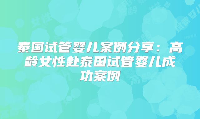 泰国试管婴儿案例分享:高龄女性赴泰国试管婴儿成功案例