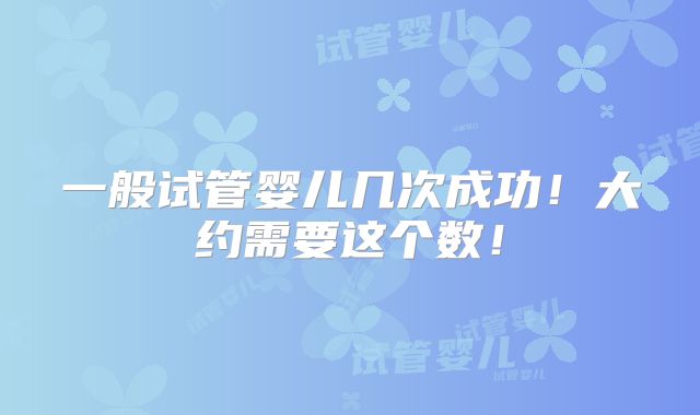 一般试管婴儿几次成功!大约需要这个数!