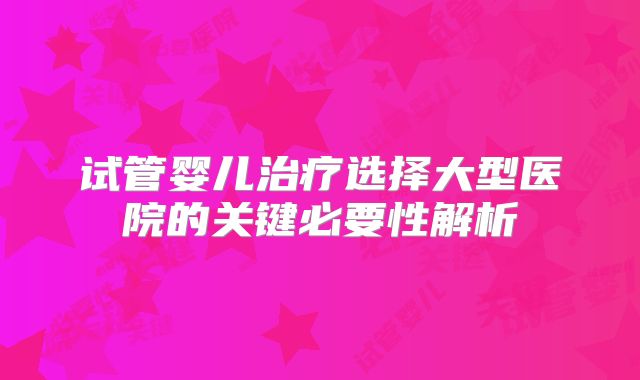 试管婴儿治疗选择大型医院的关键必要性解析