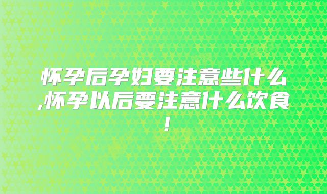 怀孕后孕妇要注意些什么,怀孕以后要注意什么饮食！