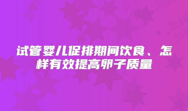 试管婴儿促排期间饮食、怎样有效提高卵子质量