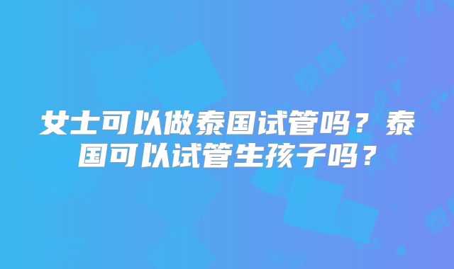 女士可以做泰国试管吗？泰国可以试管生孩子吗？