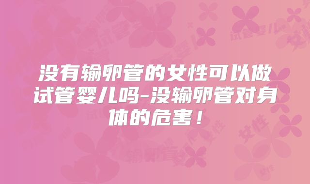 没有输卵管的女性可以做试管婴儿吗-没输卵管对身体的危害！
