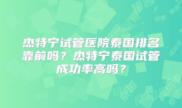 杰特宁试管医院泰国排名靠前吗?杰特宁泰国试管成功率高吗?