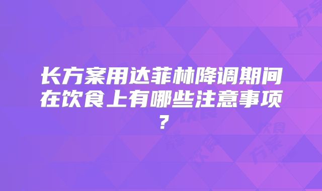 长方案用达菲林降调期间在饮食上有哪些注意事项？