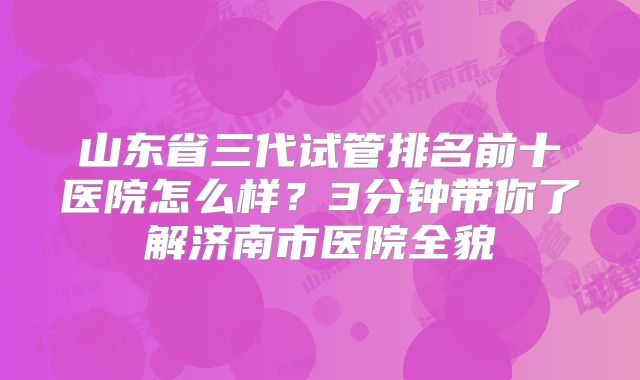 山东省三代试管排名前十医院怎么样？3分钟带你了解济南市医院全貌