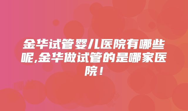 金华试管婴儿医院有哪些呢,金华做试管的是哪家医院！