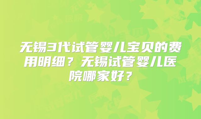 无锡3代试管婴儿宝贝的费用明细?无锡试管婴儿医院哪家好?