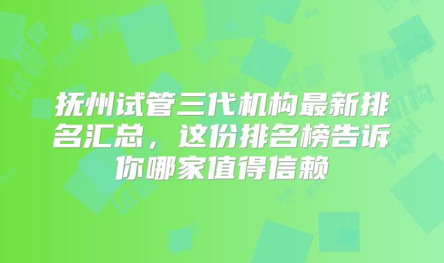 抚州试管三代机构最新排名汇总，这份排名榜告诉你哪家值得信赖