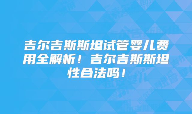 吉尔吉斯斯坦试管婴儿费用全解析！吉尔吉斯斯坦性合法吗！