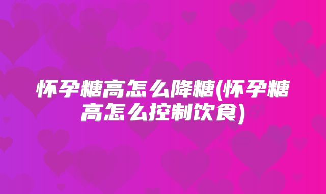 怀孕糖高怎么降糖(怀孕糖高怎么控制饮食)