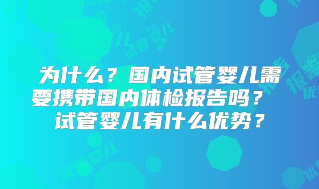 为什么？国内试管婴儿需要携带国内体检报告吗？ 试管婴儿有什么优势？