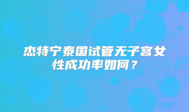 杰特宁泰国试管无子宫女性成功率如何？