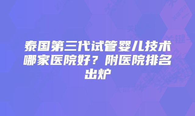 泰国第三代试管婴儿技术哪家医院好?附医院排名出炉