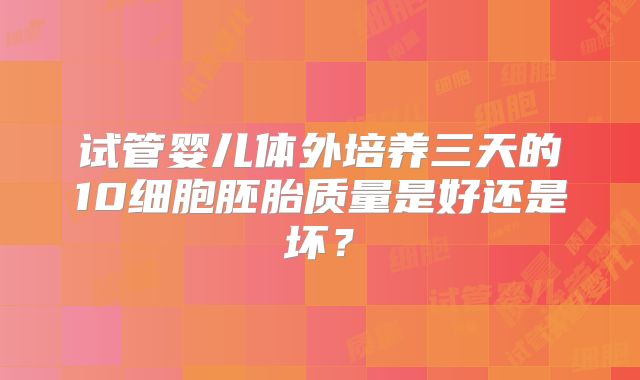 试管婴儿体外培养三天的10细胞胚胎质量是好还是坏？