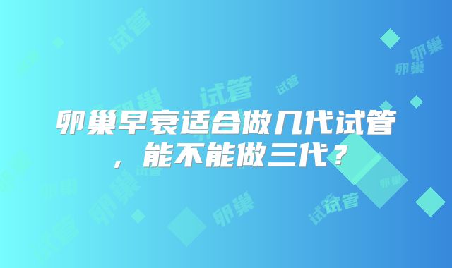 卵巢早衰适合做几代试管,能不能做三代?
