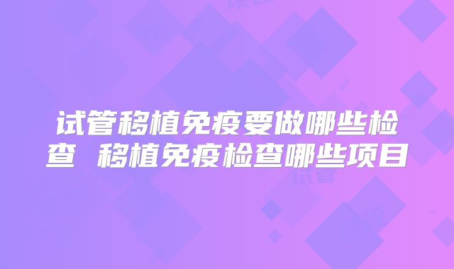 试管移植免疫要做哪些检查 移植免疫检查哪些项目