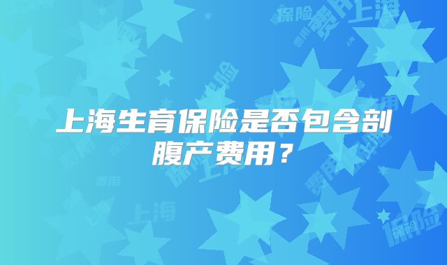 上海生育保险是否包含剖腹产费用？