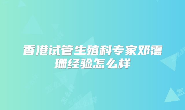 香港试管生殖科专家邓霭珊经验怎么样