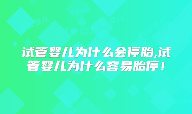 试管婴儿为什么会停胎,试管婴儿为什么容易胎停!