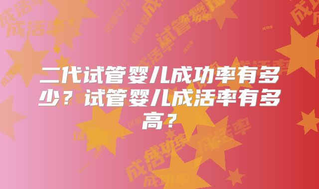 二代试管婴儿成功率有多少？试管婴儿成活率有多高？