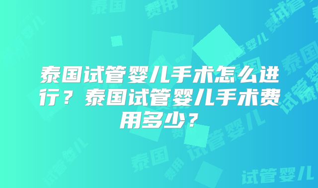 泰国试管婴儿手术怎么进行？泰国试管婴儿手术费用多少？