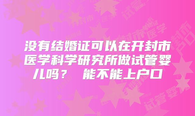 没有结婚证可以在开封市医学科学研究所做试管婴儿吗？ 能不能上户口