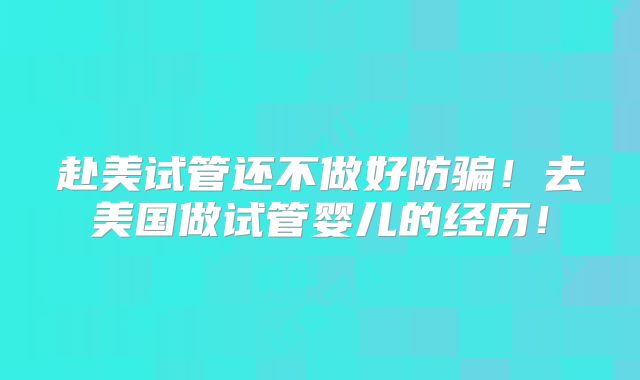赴美试管还不做好防骗！去美国做试管婴儿的经历！