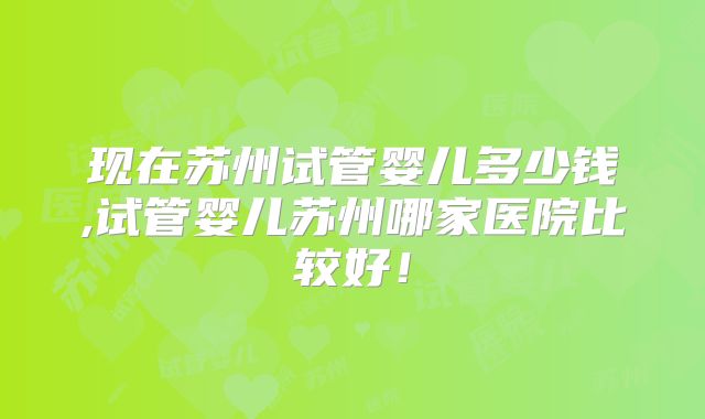 现在苏州试管婴儿多少钱,试管婴儿苏州哪家医院比较好！