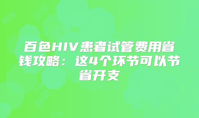 百色HIV患者试管费用省钱攻略:这4个环节可以节省开支