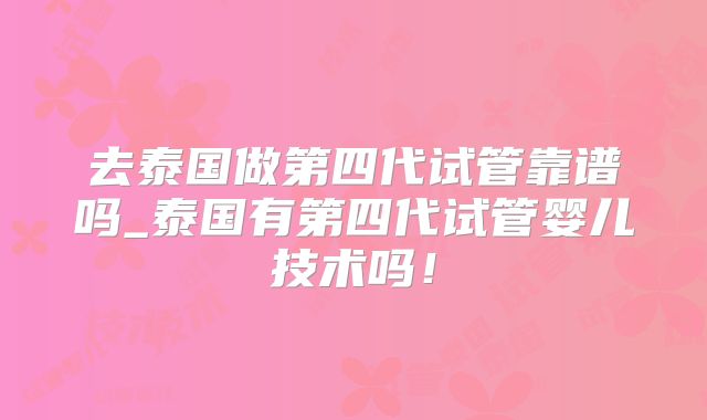 去泰国做第四代试管靠谱吗_泰国有第四代试管婴儿技术吗！